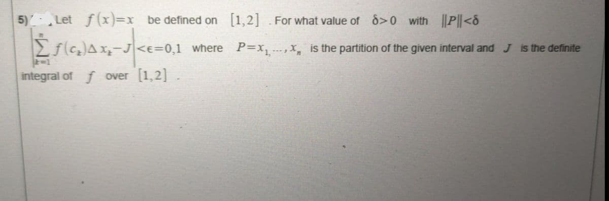 5)- Let f (x)=x be defined on [1,2] For what value of d>0 with P||<8
fcAx-J<e=0,1 where P=x ,x, is the partition of the given interval andJ is the definite
integral of f over [1,2].
