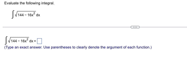 Evaluate the following integral.
√√144-16x² dx
***
√144-16x² dx = [
(Type an exact answer. Use parentheses to clearly denote the argument of each function.)