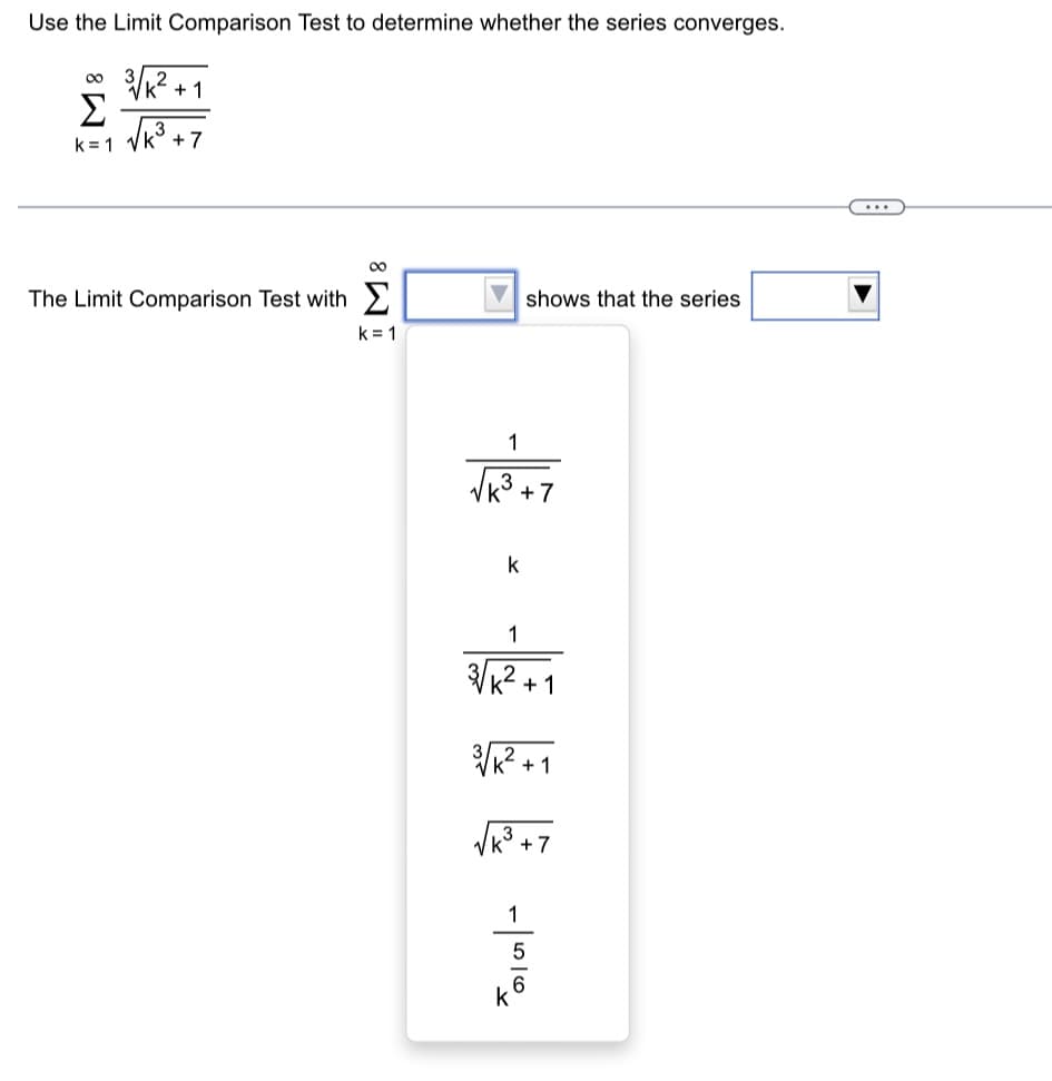 Use the Limit Comparison Test to determine whether the series converges.
3√²+1
2
∞
Σ
k=1 √k +7
The Limit Comparison Test with
∞
k=1
1
√3+7
k
shows that the series
1
3√/k². +1
3/K²+1
√k³ +7
-1010
5
6
...