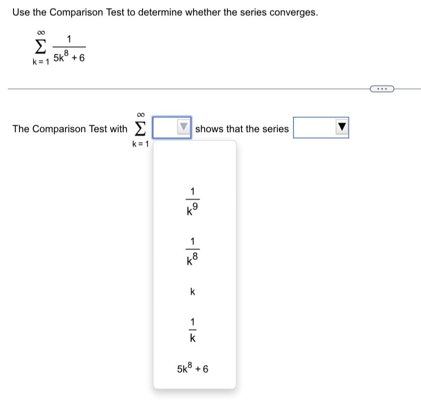 Use the Comparison Test to determine whether the series converges.
Σ
k=1
1
5k + 6
The Comparison Test with
8
k=1
shows that the series
Fol -
- 1%
k8
k
-|X
1
k
5k8 +6