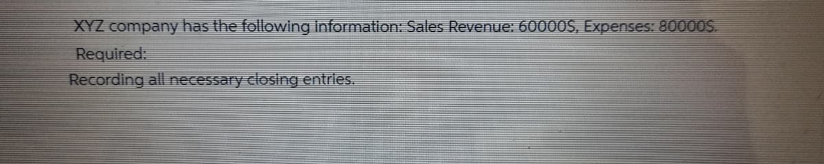 XYZ company has the following information: Sales Revenue: 60000S, Expenses: 80000S.
Required:
Recording all necessary closing entrles.
