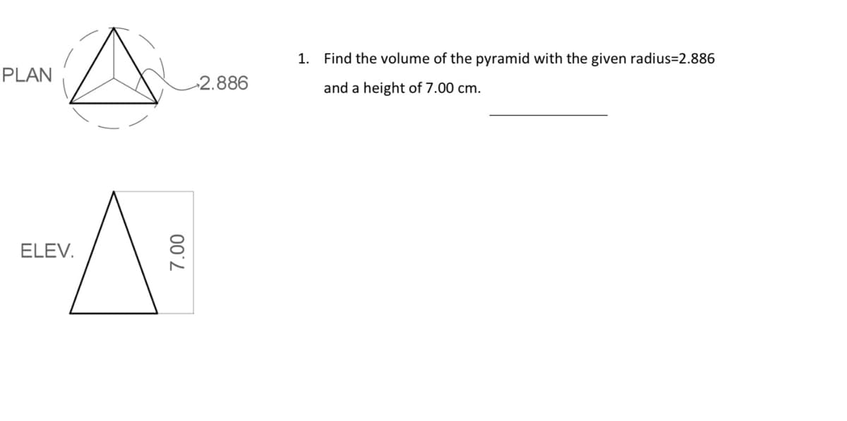 1. Find the volume of the pyramid with the given radius=2.886
PLAN
2.886
and a height of 7.00 cm.
ELEV.
00'2
