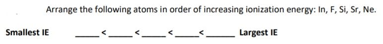 Arrange the following atoms in order of increasing ionization energy: In, F, Si, Sr, Ne.
Smallest IE
Largest IE
