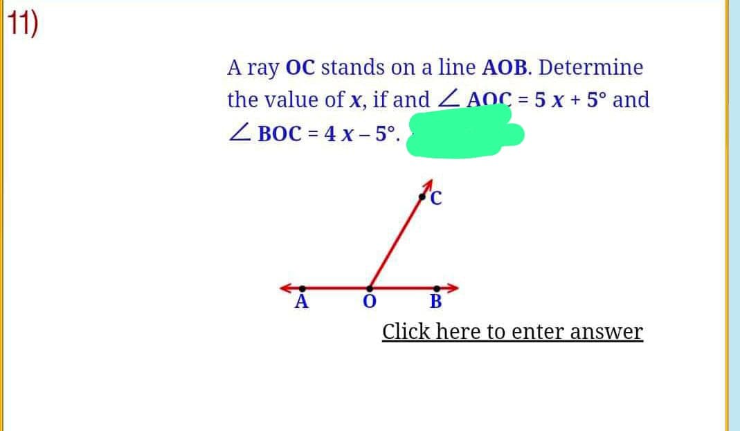 11)
A ray OC stands on a line AOB. Determine
AOC = 5 x + 5° and
the value of x, if and
ZBOC=4x-5°.
A
0
B
Click here to enter answer