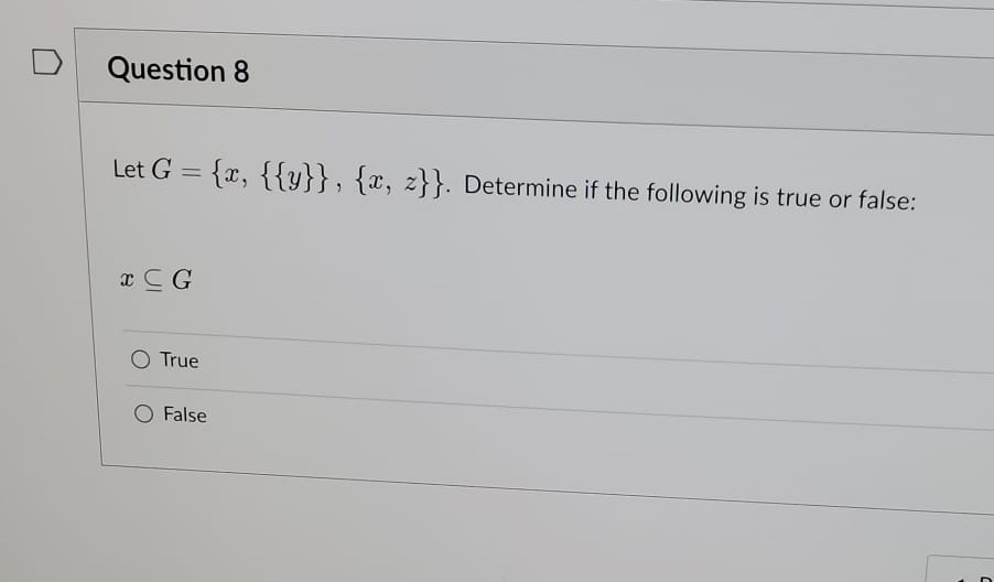 Question 8
Let G = {x, {{y}}, {x, z}}. Determine if the following is true or false:
x CG
O True
False
C