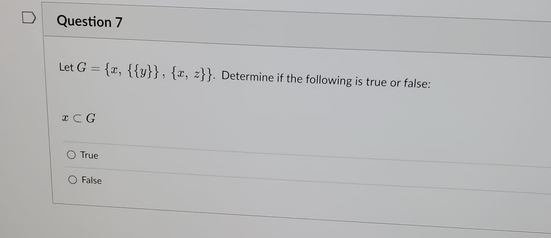 Question 7
Let G = {x, {{y}}, {x, z}}. Determine if the following is true or false:
x CG
O True
O False