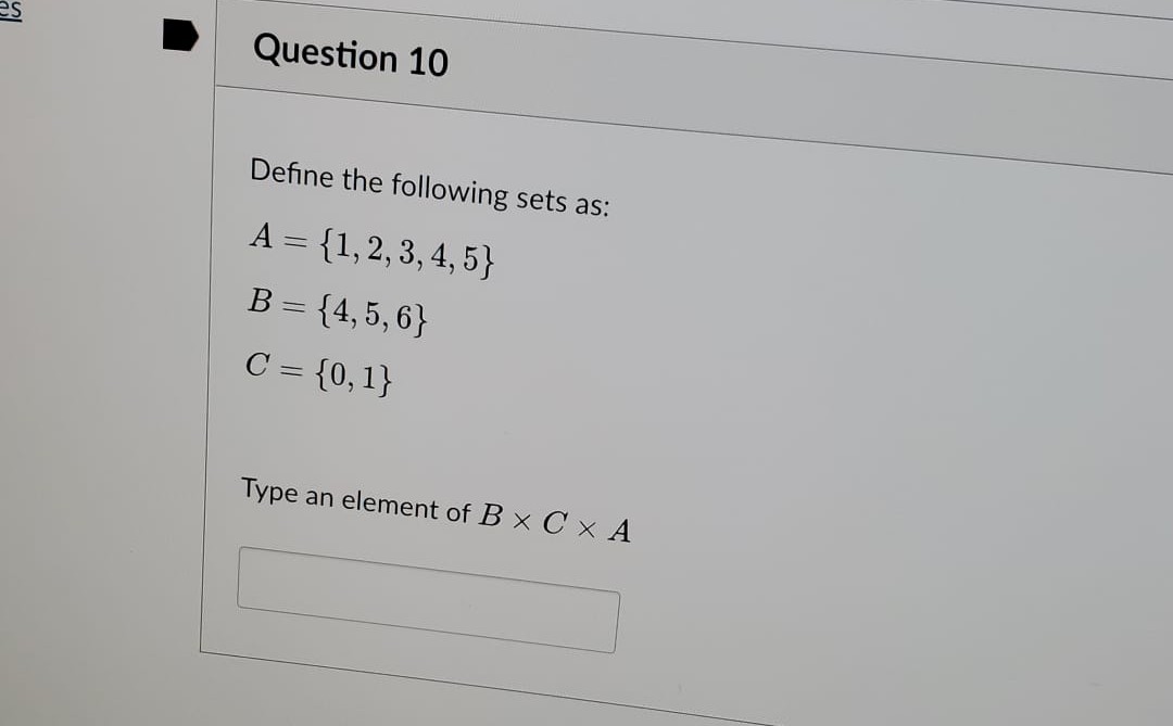 Question 10
Define the following sets as:
A = {1, 2, 3, 4, 5}
B = {4, 5, 6}
C = {0,1}
Type an element of BX C × A