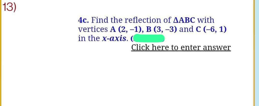 13)
4c. Find the reflection of AABC with
vertices A (2, -1), B (3, -3) and C (-6, 1)
in the x-axis. (
Click here to enter answer