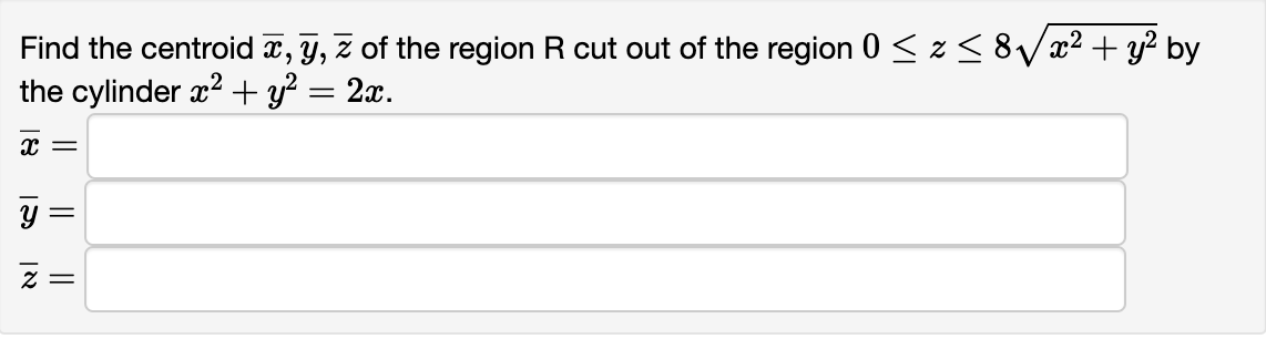 Find the centroid a, y, z of the region R cut out of the region 0 <z< 8Vx² + y? by
the cylinder x? + y?
2х.
y =
= Z
