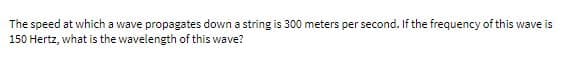 The speed at which a wave propagates down a string is 300 meters per second. If the frequency of this wave is
150 Hertz, what is the wavelength of this wave?
