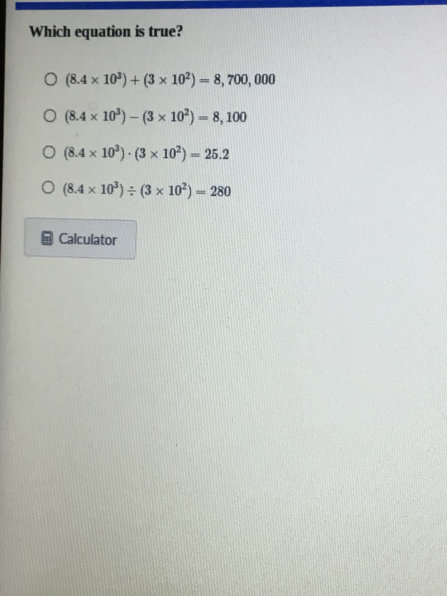 Which equation is true?
O (8.4 x 10)+ (3 x 102) = 8, 700, 000
O (8.4 x 10°)- (3 x 107) = 8, 100
O (8.4 x 10°) (3 x 102) = 25.2
O (8.4 x 10) (3 x 10?)= 280
Calculator
