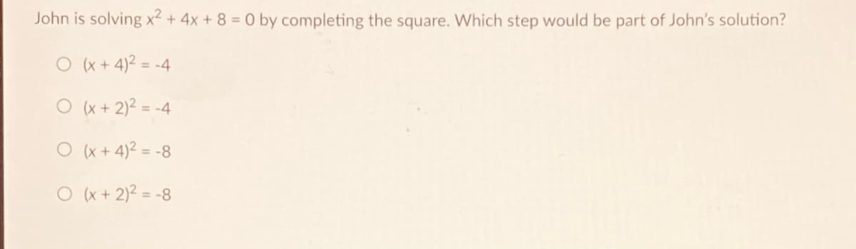 John is solving x² + 4x + 8 = 0 by completing the square. Which step would be part of John's solution?
O (x + 4)2 =
= -4
O (x + 2)2 = -4
O (x + 4)2 = -8
O (x + 2)2 = -8
