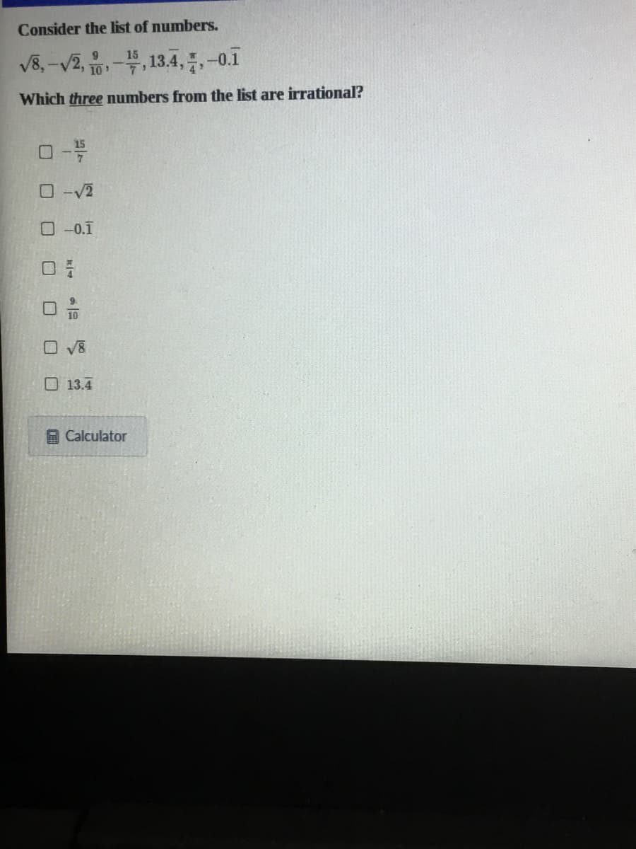 Consider the list of numbers.
V8,-v2, 10
9.
15
-꼭, 13.4, 를, -0.1
Which three numbers from the list are irrational?
0-V2
O -0.1
O V8
O13.4
A Calculator
