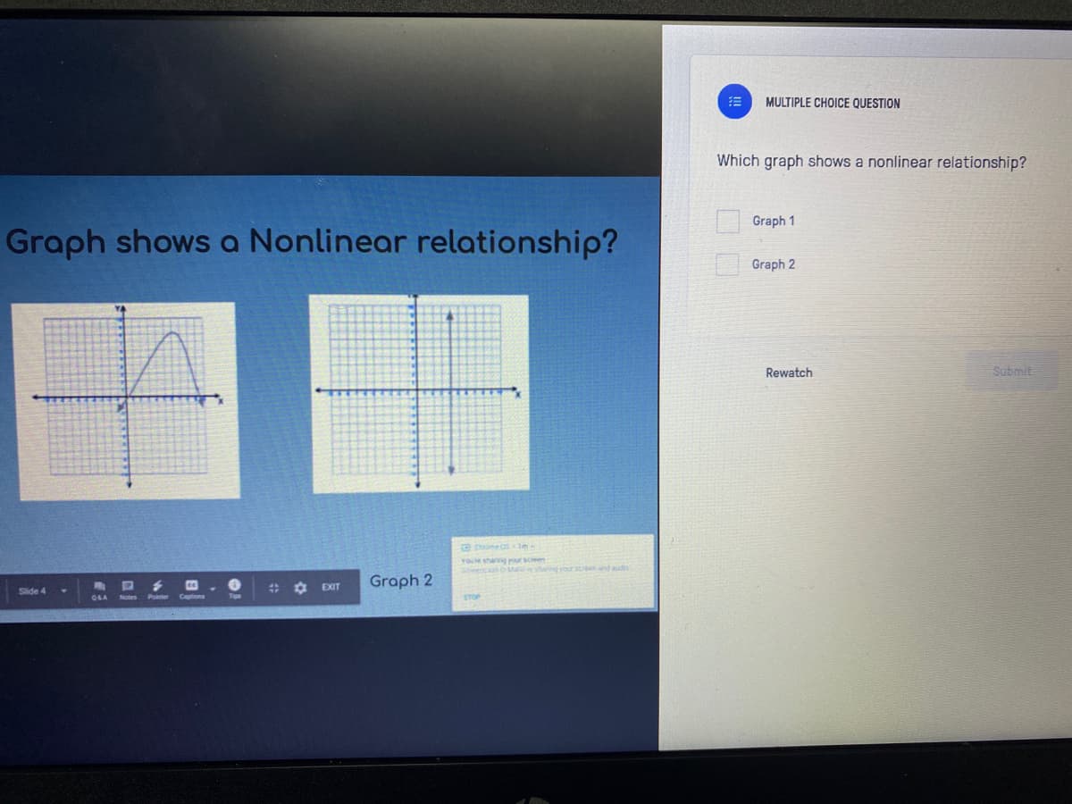 三
MULTIPLE CHOICE QUESTION
Which graph shows a nonlinear relationship?
Graph 1
Graph shows a Nonlinear relationship?
Graph 2
Rewatch
Submit
e chome osm-
Youre shanng or scieen
CO
Graph 2
Slide 4
# ¢ EXIT
GLA
口口
