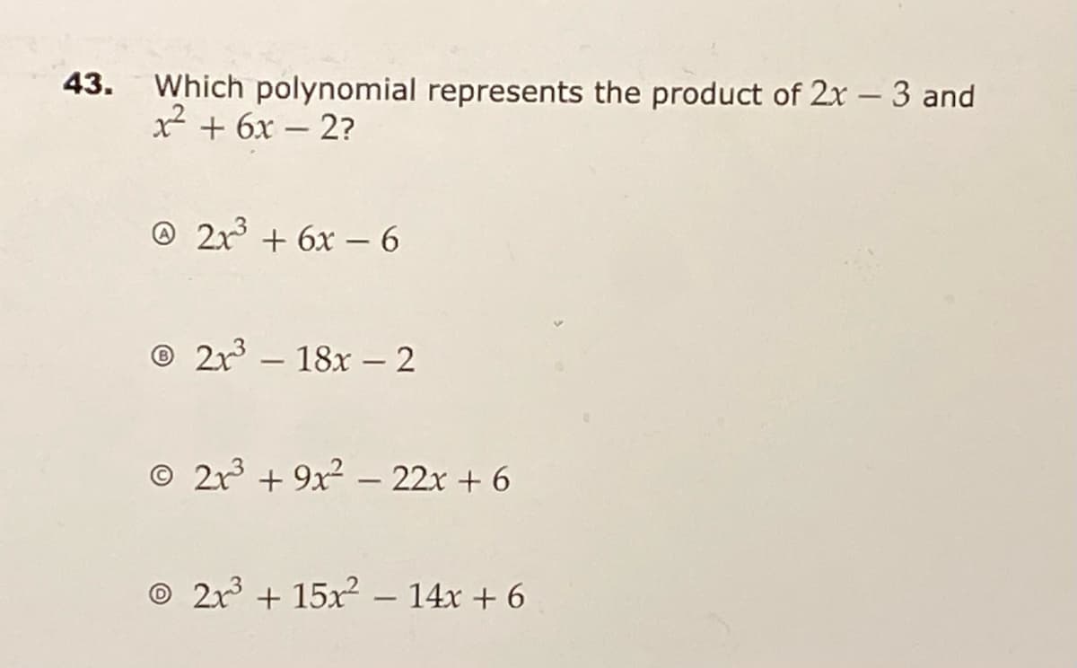 43.
Which polynomial represents the product of 2x – 3 and
x² + 6x – 2?
@ 2r + 6x – 6
© 2r – 18x – 2
-
-
© 2r + 9x² – 22x + 6
-
2x3 + 15x2 – 14x + 6
