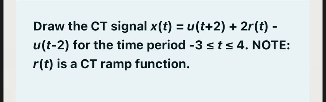 Draw the CT signal x(t) = u(t+2) + 2r(t) -
u(t-2) for the time period -3sts 4. NOTE:
r(t) is a CT ramp function.
