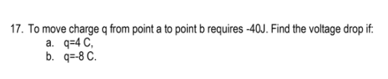 17. To move charge q from point a to point b requires -40J. Find the voltage drop if.
а. 9-4 C,
b. q=-8 C.
