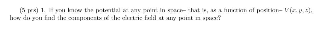 (5 pts) 1. If you know the potential at any point in space- that is, as a function of position- V(x, y, z),
how do you find the components of the electric field at any point in space?
