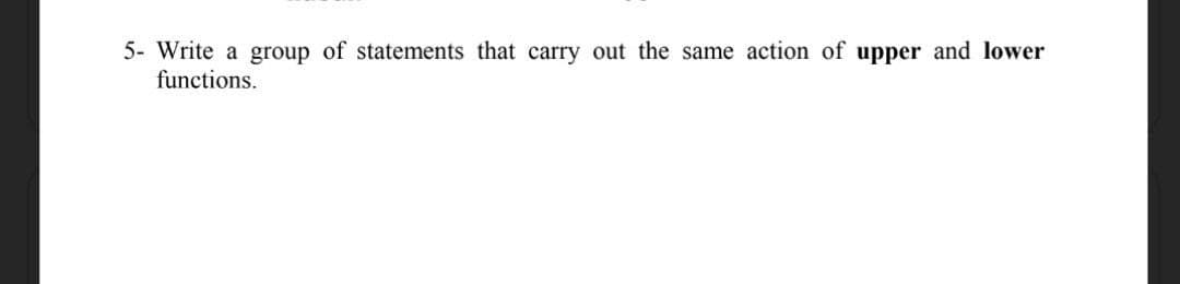 5- Write a group of statements that carry out the same action of upper and lower
functions.
