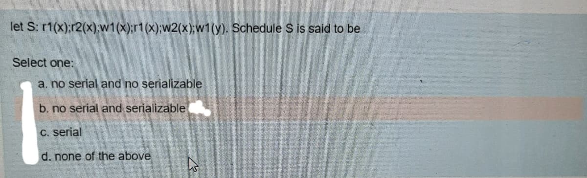 let S: r1(x);r2(x);w1(x):r1(x);w2(x);w1(y). Schedule S is said to be
Select one:
a. no serial and no serializable
b. no serial and serializable
C. serial
d. none of the above
