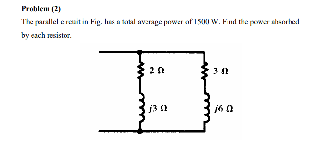 Problem (2)
The parallel circuit in Fig. has a total average power of 1500 W. Find the power absorbed
by each resistor.
2 0
3 0
j3 N
j6 N
