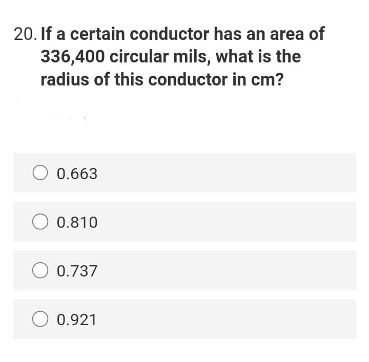 20. If a certain conductor has an area of
336,400 circular mils, what is the
radius of this conductor in cm?
0.663
0.810
0.737
O 0.921
