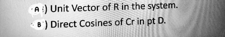 A) Unit Vector of R in the system.
B) Direct Cosines of Cr in pt D.
