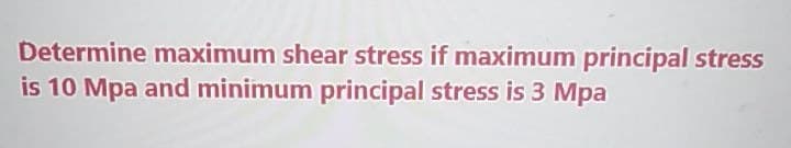 Determine maximum shear stress if maximum principal stress
is 10 Mpa and minimum principal stress is 3 Mpa