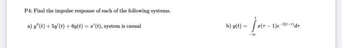 P4: Find the impulse response of each of the following systems.
a) '(t) + 5y/ (t) + 6y(t) = z'(t), system is causal
b) y(t) = 2 (7-
z(T-1)e-2(t-r)dr