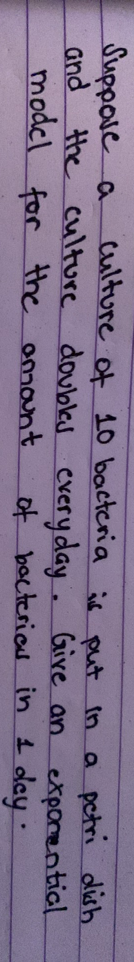 Suppove a
and the culture doubled
model for the anmant
culture of 10 bacteria is put in a pctri dish
everyday. Give an exporential
of bacterial in 1 dey·
