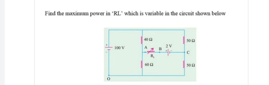 Find the maximum power in 'RL' which is variable in the circuit shown below
40 2
50 2
100 V
A
2 V
C
R.
60 2
50 Ω
