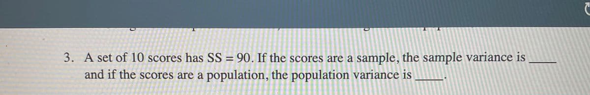 3. A set of 10 scores has SS = 90. If the scores are a sample, the sample variance is
and if the scores are a population, the population variance is
%3D
