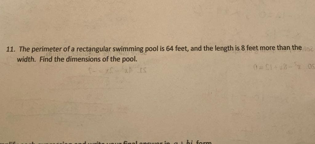 The perimeter of a rectangular swimming pool is 64 feet, and the length is 8 feet more than the
width. Find the dimensions of the pool.
