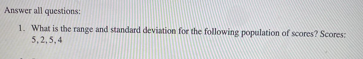 Answer all questions:
1. What is the range and standard deviation for the following population of scores? Scores:
5,2,5,4
