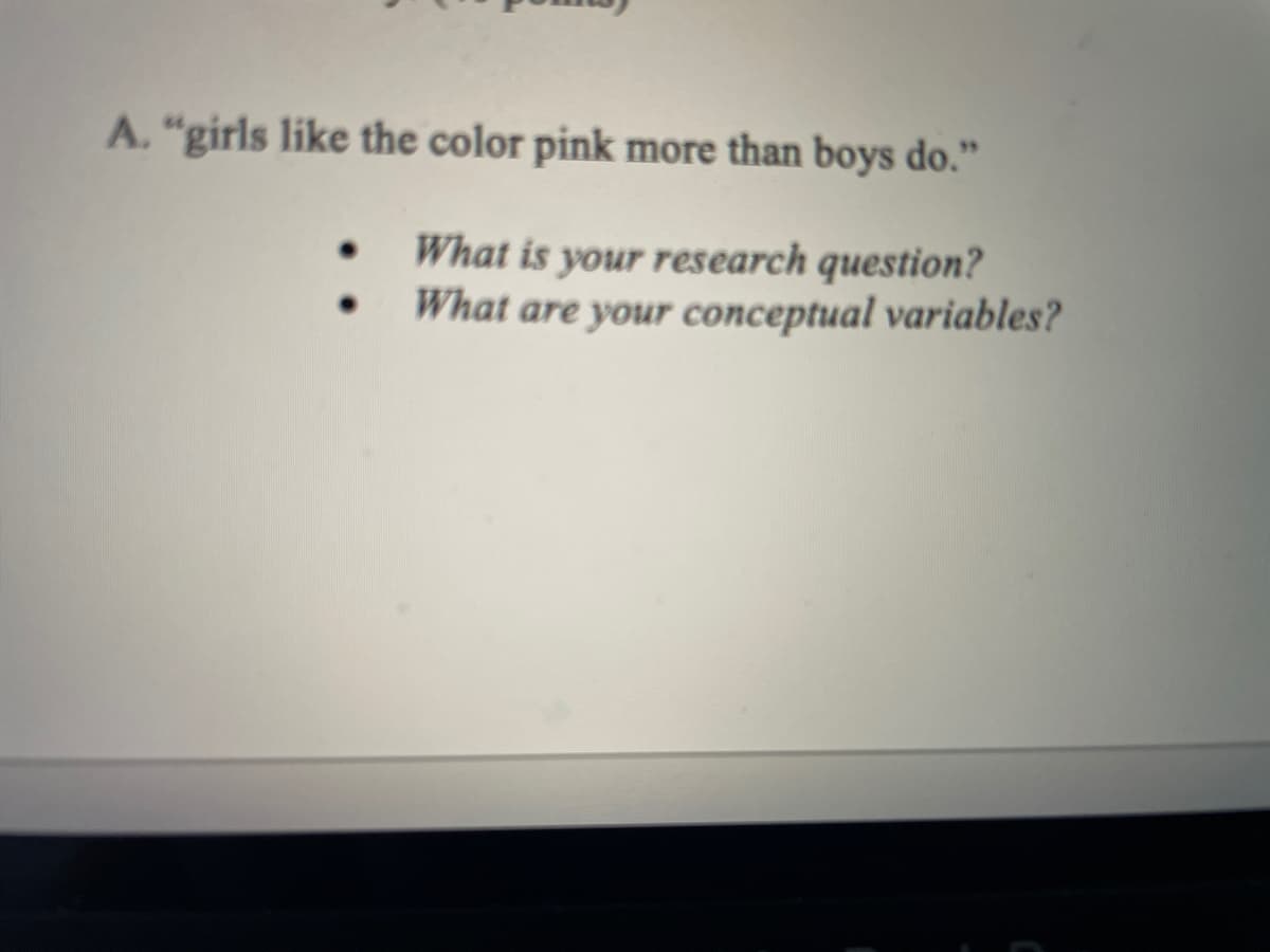 A. "girls like the color pink more than boys do."
What is your research question?
What are your conceptual variables?
