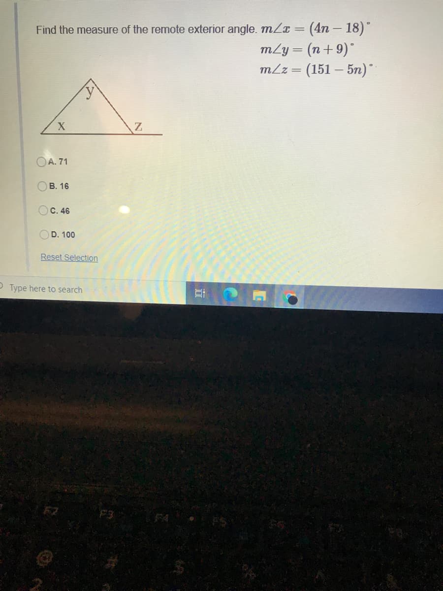 (4n– 18)"
m/y = (n+9)"
mlz = (151 – 5n)
Find the measure of the remote exterior angle. mZx =
A. 71
Ов. 16
Ос. 46
D. 100
Reset Selection
P Type here to search
F3 A
