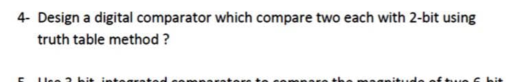 4- Design a digital comparator which compare two each with 2-bit using
truth table method ?
uo G bit
