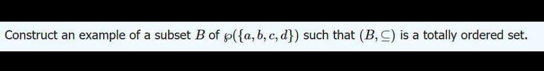 Construct an example of a subset B of p({a, b, c, d}) such that (B,C) is a totally ordered set.