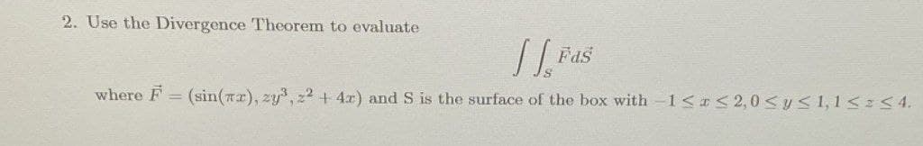 2. Use the Divergence Theorem to evaluate
[[Fas
where F= (sin(x), zy³, z2 + 4x) and S is the surface of the box with -1 < x≤ 2,0 ≤ y ≤ 1,1 ≤ ≤4.