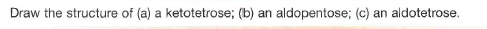 Draw the structure of (a) a ketotetrose; (b) an aldopentose; (c) an aldotetrose.
