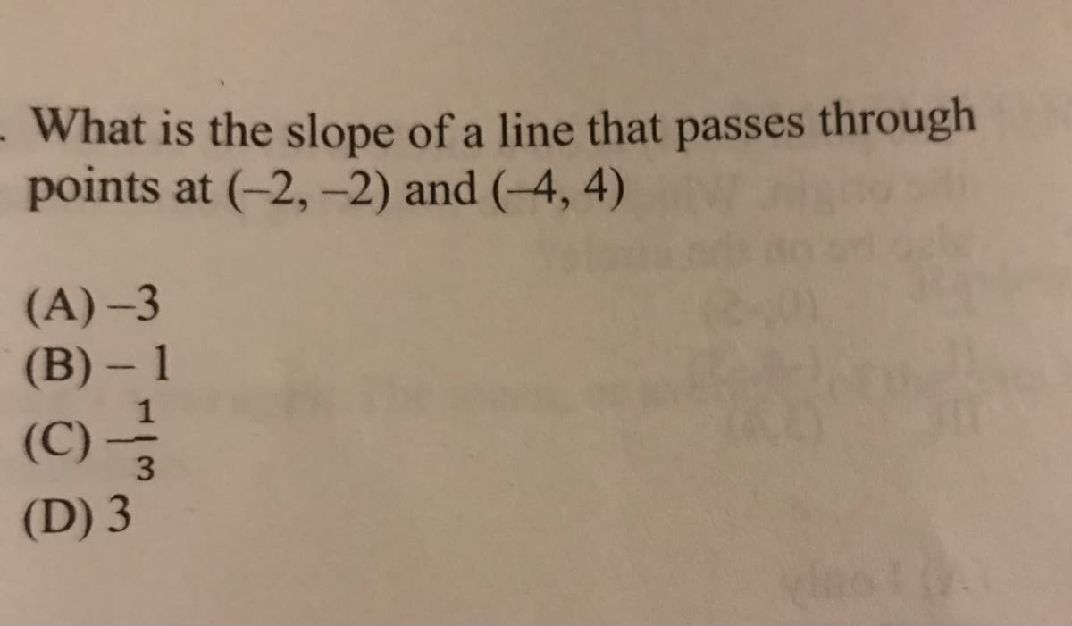 What is the slope of a line that passes through
points at (-2, -2) and (-4, 4)
(A)-3
(B) – 1
(C)
3
(D) 3
