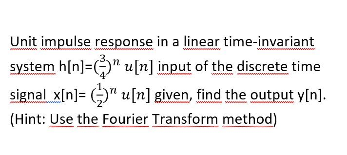 Unit impulse response in a linear time-invariant
.3.
system h[n]=G)" u[n] input of the discrete time
signal x[n]= (;)" u[n] given, find the output y[n].
(Hint: Use the Fourier Transform method)
wwwwwwwwn www ww wwwww
