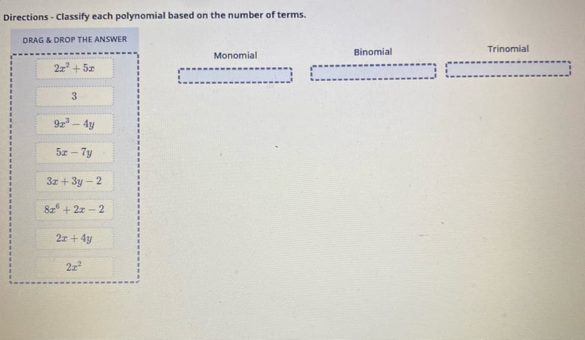 Directions - Classify each polynomial based on the number of terms.
DRAG & DROP THE ANSWER
2x² + 5x
3
9x³-4y
5x-7y
3x + 3y - 2
8x + 2x - 2
2x+4y
2x²
Monomial
Binomial
Trinomial