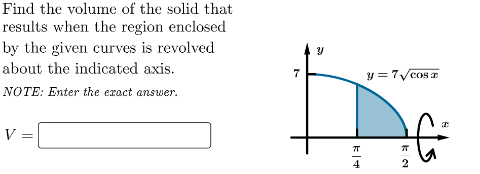 Find the volume of the solid that
results when the region enclosed
by the given curves is revolved
about the indicated axis.
7
y = 7/cos x
NOTE: Enter the exact answer.
V =
||
4
2
