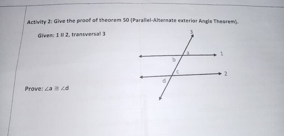 Activity 2: Give the proof of theorem 50 (Parallel-Alternate exterior Angle Theorem).
Given: 1 II 2, transversal 3
3.
1
b
2
Prove: Za =
