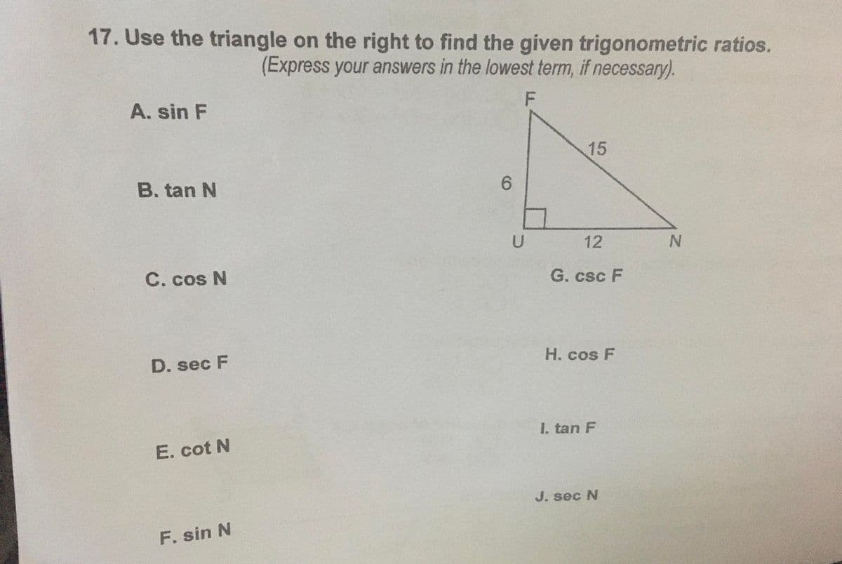 17. Use the triangle on the right to find the given trigonometric ratios.
(Express your answers in the lowest term, if necessary).
A. sin F
15
B. tan N
6.
12
C. cos N
G. csc F
D. sec F
H. cos F
I. tan F
E. cot N
J. sec N
F. sin N
