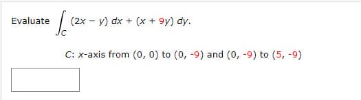 | (2x - y) dx + (x + 9y) dy.
Ic
Evaluate
C: x-axis from (0, 0) to (0, -9) and (0, -9) to (5, -9)
