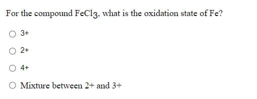 For the compound FeCl3, what is the oxidation state of Fe?
3+
2+
4+
O Mixture between 2+ and 3+
