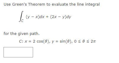 Use Green's Theorem to evaluate the line integral
| (y - x)dx + (2x - y)dy
for the given path.
C: x = 2 cos(8), y = sin(8), 0 s0 s 2n
