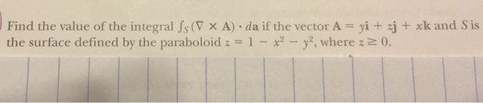 Find the value of the integral fs (V x A) da if the vector A = yi + zj + xk and Sis
the surface defined by the paraboloid z = 1 - x*- y, where z 0,
%3D
